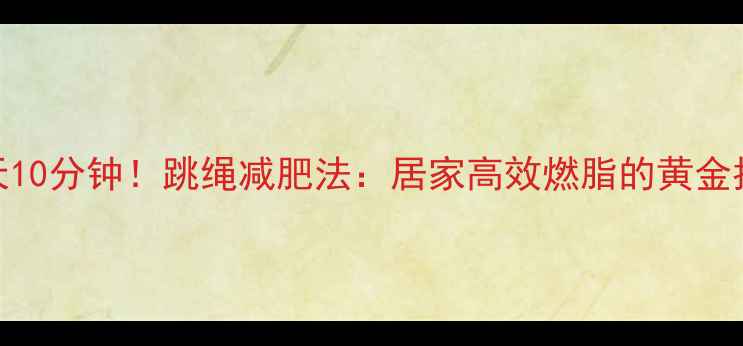 图片 每天10分钟！跳绳减肥法：居家高效燃脂的黄金指南