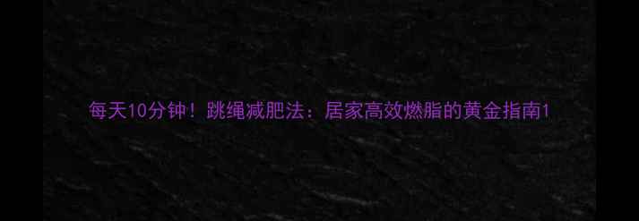 图片 每天10分钟！跳绳减肥法：居家高效燃脂的黄金指南1