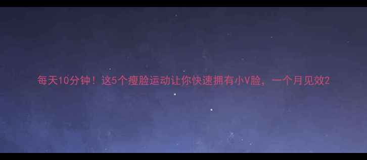 图片 每天10分钟！这5个瘦脸运动让你快速拥有小V脸，一个月见效2