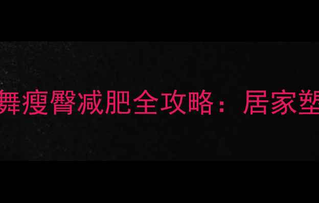 图片 每天15分钟健身舞瘦臀减肥全攻略：居家塑形燃脂瘦腿腰腹