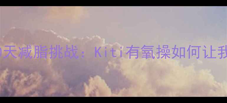 图片 每天15分钟！30天减脂挑战：Kiti有氧操如何让我狂甩8斤赘肉？