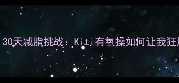 图片 每天15分钟！30天减脂挑战：Kiti有氧操如何让我狂甩8斤赘肉？1