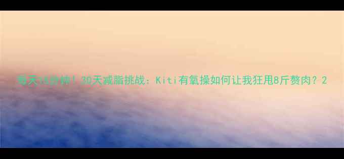 图片 每天15分钟！30天减脂挑战：Kiti有氧操如何让我狂甩8斤赘肉？2