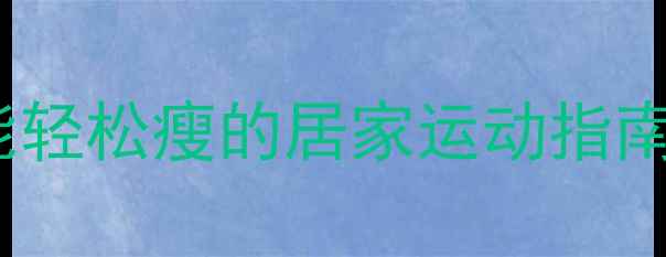 图片 每天15分钟！懒人也能轻松瘦的居家运动指南（附详细跟练计划）1