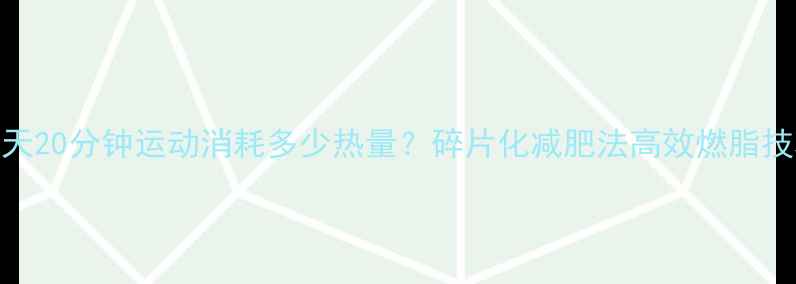 图片 每天20分钟运动消耗多少热量？碎片化减肥法高效燃脂技巧