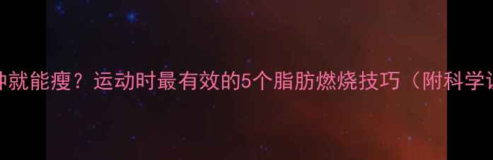 图片 每天30分钟就能瘦？运动时最有效的5个脂肪燃烧技巧（附科学训练计划）