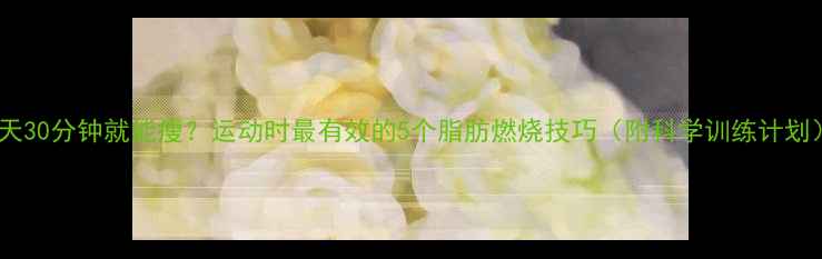 图片 每天30分钟就能瘦？运动时最有效的5个脂肪燃烧技巧（附科学训练计划）1