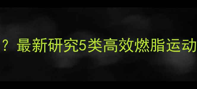 图片 每天30分钟就能见效？最新研究5类高效燃脂运动（附科学训练指南）