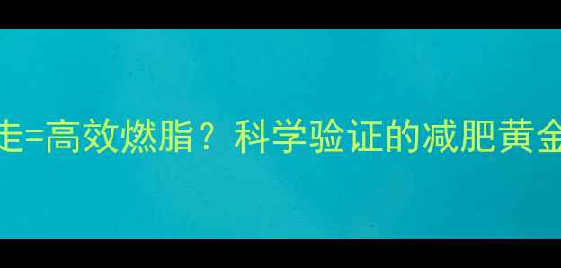 图片 每天30分钟快步走=高效燃脂？科学验证的减肥黄金法则与实操指南