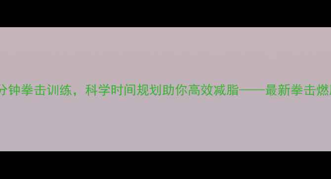 图片 每天30分钟拳击训练，科学时间规划助你高效减脂——最新拳击燃脂指南1