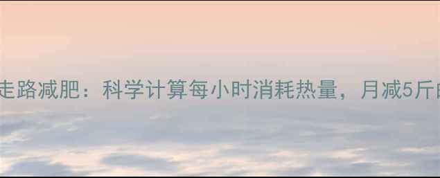 图片 每天30分钟走路减肥：科学计算每小时消耗热量，月减5斤的黄金攻略1