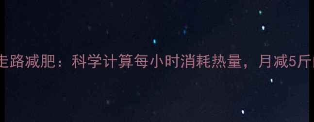 图片 每天30分钟走路减肥：科学计算每小时消耗热量，月减5斤的黄金攻略2