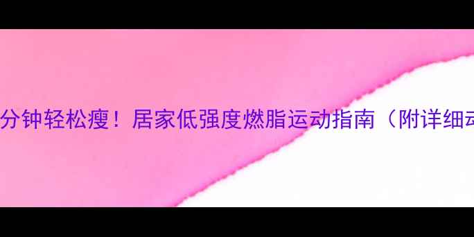 图片 每天30分钟轻松瘦！居家低强度燃脂运动指南（附详细动作）1