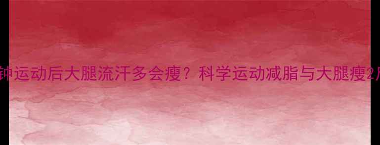 图片 每天30分钟运动后大腿流汗多会瘦？科学运动减脂与大腿瘦2斤的真相2