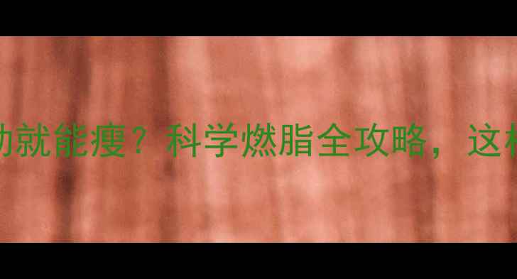 图片 每天30分钟运动就能瘦？科学燃脂全攻略，这样运动才有效！