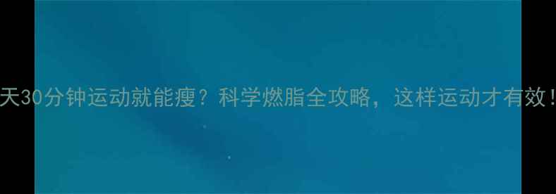 图片 每天30分钟运动就能瘦？科学燃脂全攻略，这样运动才有效！1