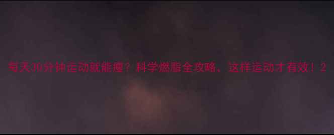 图片 每天30分钟运动就能瘦？科学燃脂全攻略，这样运动才有效！2
