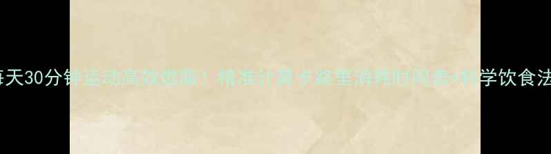 图片 每天30分钟运动高效燃脂！精准计算卡路里消耗时间表+科学饮食法2