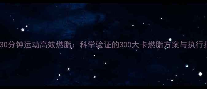 图片 每天30分钟运动高效燃脂：科学验证的300大卡燃脂方案与执行指南1