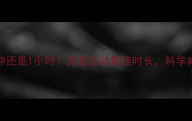 图片 每天30分钟还是1小时？无氧运动最佳时长，科学减脂全攻略