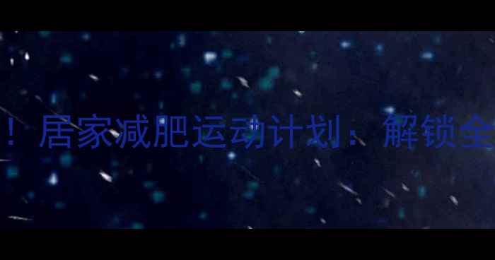 图片 每天30分钟零器械高效燃脂！居家减肥运动计划：解锁全身燃脂黄金时段+动作详解2