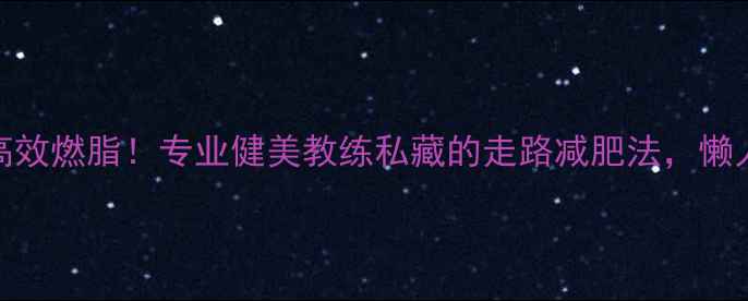 图片 每天30分钟高效燃脂！专业健美教练私藏的走路减肥法，懒人也能轻松瘦