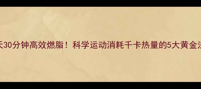 图片 每天30分钟高效燃脂！科学运动消耗千卡热量的5大黄金法则