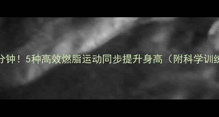 图片 每天30分钟！5种高效燃脂运动同步提升身高（附科学训练方案）