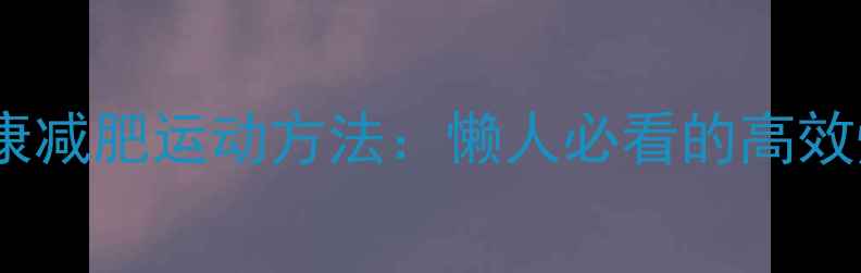 图片 每天30分钟！健康减肥运动方法：懒人必看的高效燃脂+零反弹计划