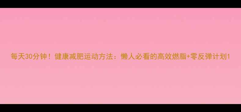 图片 每天30分钟！健康减肥运动方法：懒人必看的高效燃脂+零反弹计划1