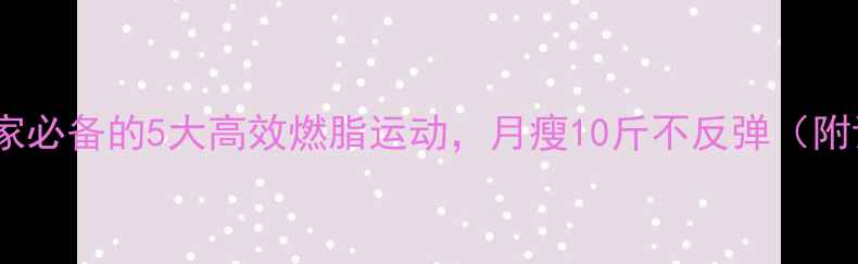 图片 每天30分钟！居家必备的5大高效燃脂运动，月瘦10斤不反弹（附详细训练计划）2