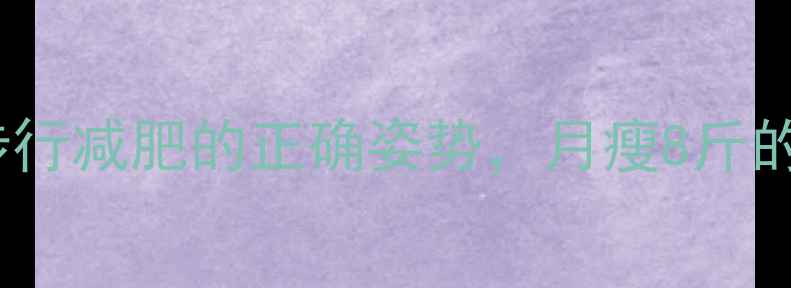图片 每天30分钟！步行减肥的正确姿势，月瘦8斤的秘诀大公开✨1