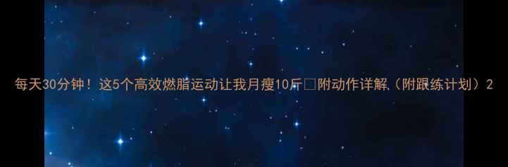 图片 每天30分钟！这5个高效燃脂运动让我月瘦10斤✅附动作详解（附跟练计划）2