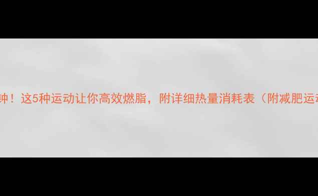 图片 每天30分钟！这5种运动让你高效燃脂，附详细热量消耗表（附减肥运动指南）1