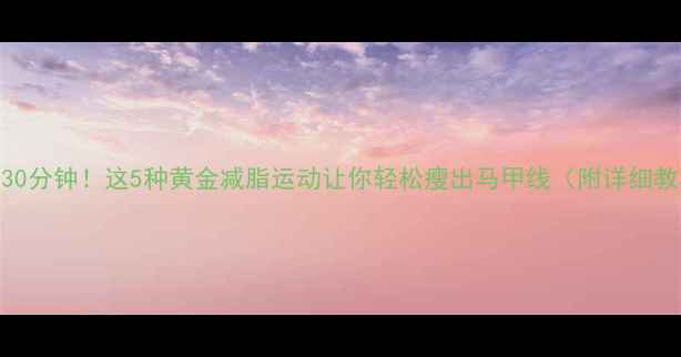 图片 每天30分钟！这5种黄金减脂运动让你轻松瘦出马甲线（附详细教程）