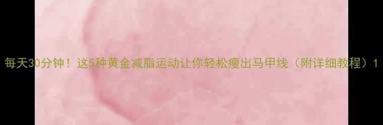 图片 每天30分钟！这5种黄金减脂运动让你轻松瘦出马甲线（附详细教程）1