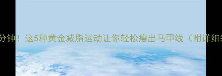 图片 每天30分钟！这5种黄金减脂运动让你轻松瘦出马甲线（附详细教程）2