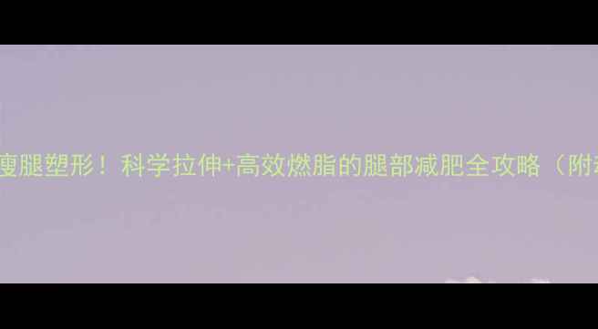 图片 每天5分钟瘦腿塑形！科学拉伸+高效燃脂的腿部减肥全攻略（附动作图解）