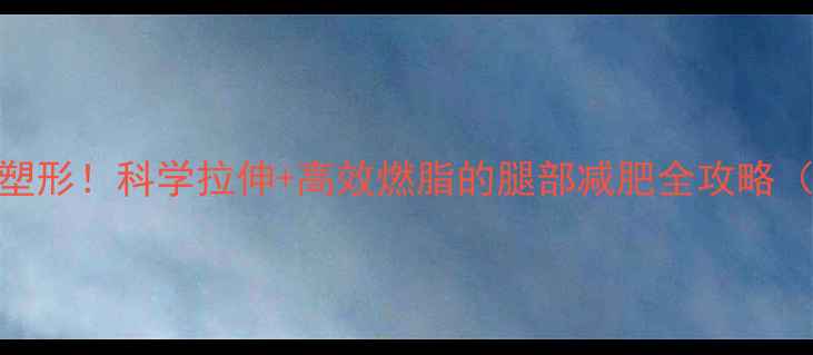 图片 每天5分钟瘦腿塑形！科学拉伸+高效燃脂的腿部减肥全攻略（附动作图解）1