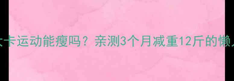 图片 每天800大卡运动能瘦吗？亲测3个月减重12斤的懒人减肥法1