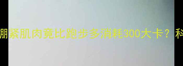 图片 每天仅需10分钟｜绷紧肌肉竟比跑步多消耗300大卡？科学原理+实操指南1