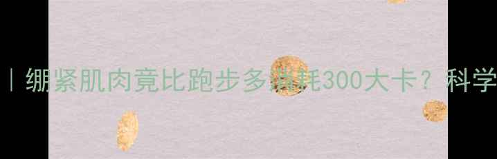 图片 每天仅需10分钟｜绷紧肌肉竟比跑步多消耗300大卡？科学原理+实操指南2