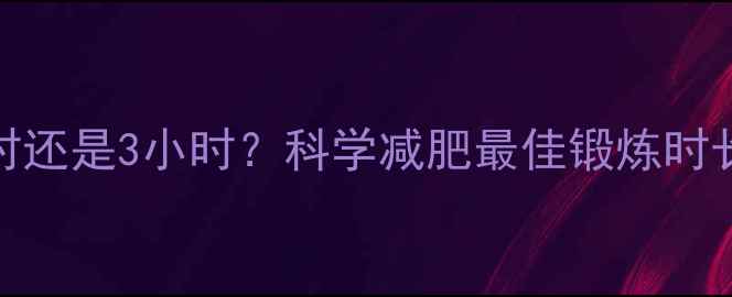 图片 每天健身1小时还是3小时？科学减肥最佳锻炼时长及高效方案2