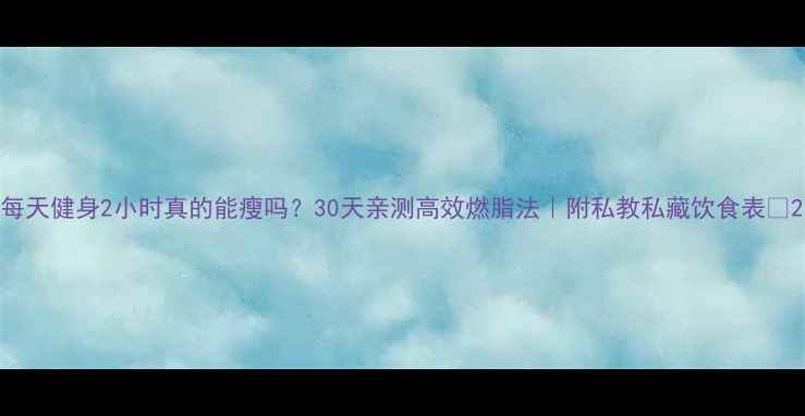 图片 每天健身2小时真的能瘦吗？30天亲测高效燃脂法｜附私教私藏饮食表🔥2