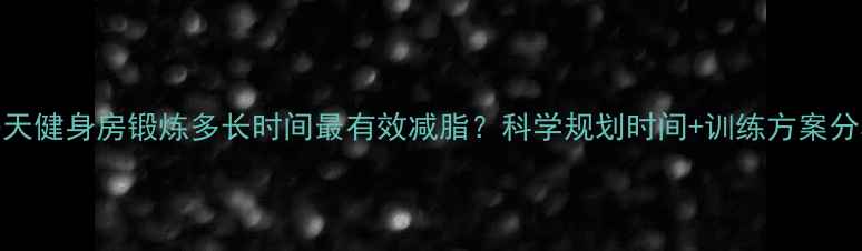 图片 每天健身房锻炼多长时间最有效减脂？科学规划时间+训练方案分享