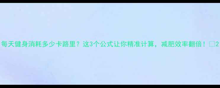 图片 每天健身消耗多少卡路里？这3个公式让你精准计算，减肥效率翻倍！✨2