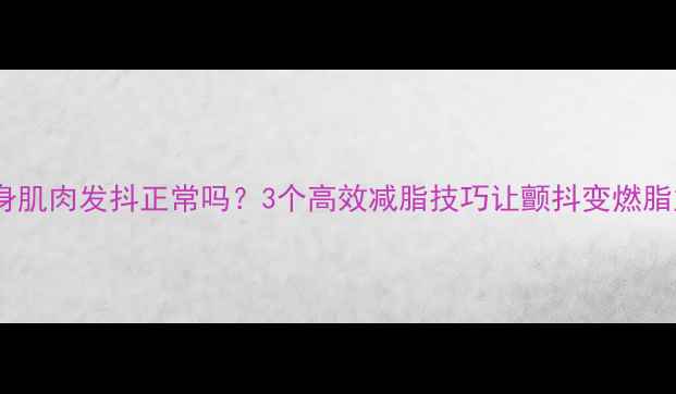 图片 每天健身肌肉发抖正常吗？3个高效减脂技巧让颤抖变燃脂加速器1