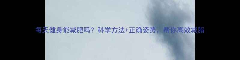 图片 每天健身能减肥吗？科学方法+正确姿势，帮你高效减脂