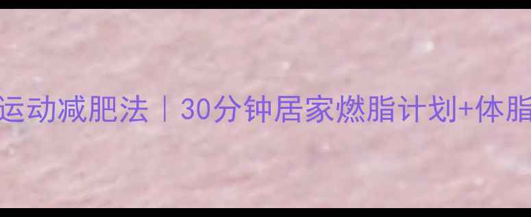 图片 每天全身运动减肥法｜30分钟居家燃脂计划+体脂管理指南