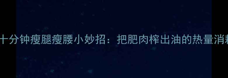 图片 每天十分钟瘦腿瘦腰小妙招：把肥肉榨出油的热量消耗法1